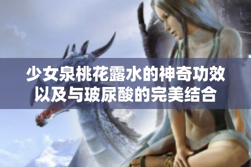 少女泉桃花露水的神奇功效以及与玻尿酸的完美结合