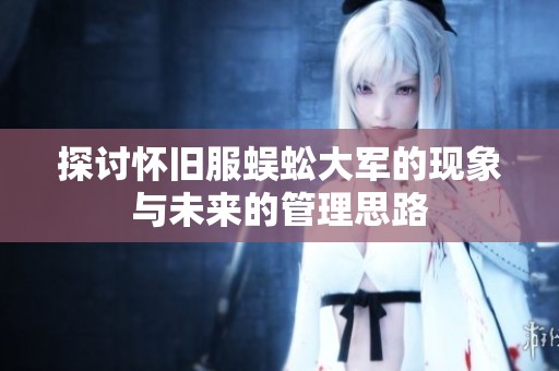 探讨怀旧服蜈蚣大军的现象与未来的管理思路