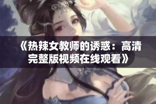 《热辣女教师的诱惑：高清完整版视频在线观看》