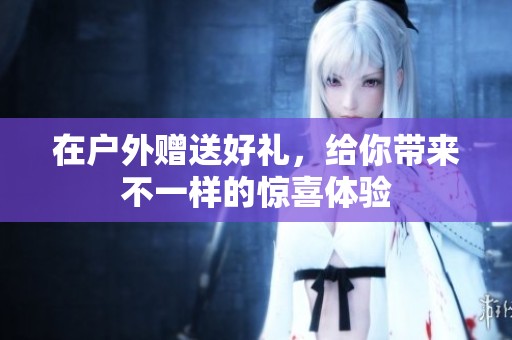 在户外赠送好礼，给你带来不一样的惊喜体验