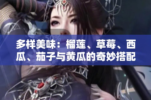 多样美味：榴莲、草莓、西瓜、茄子与黄瓜的奇妙搭配探秘