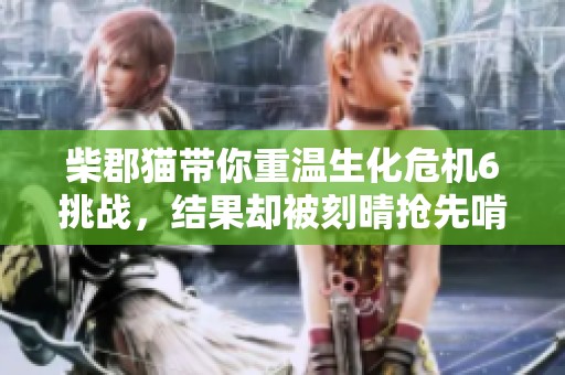 柴郡猫带你重温生化危机6挑战，结果却被刻晴抢先啃脖子
