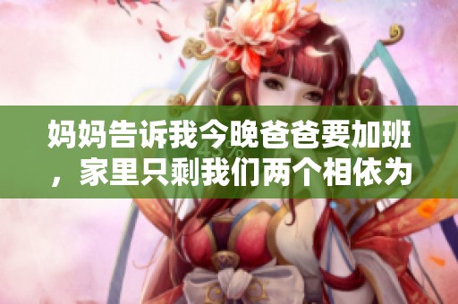 妈妈告诉我今晚爸爸要加班，家里只剩我们两个相依为命