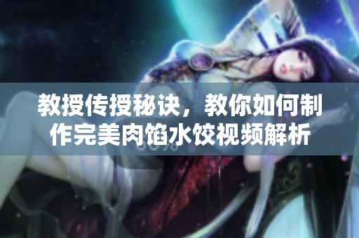 教授传授秘诀，教你如何制作完美肉馅水饺视频解析