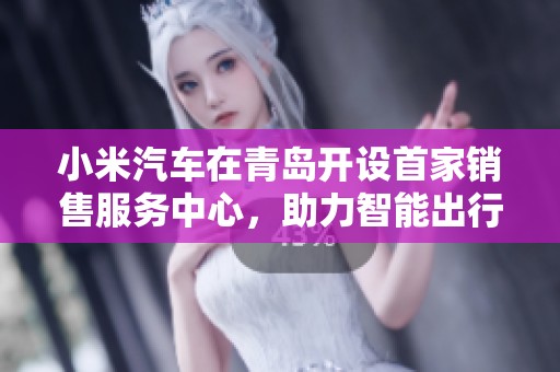 小米汽车在青岛开设首家销售服务中心，助力智能出行新体验