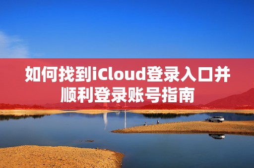 如何找到iCloud登录入口并顺利登录账号指南