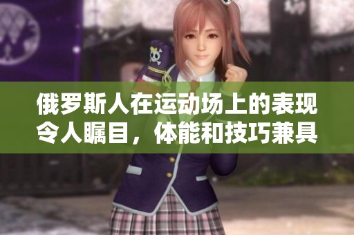 俄罗斯人在运动场上的表现令人瞩目，体能和技巧兼具