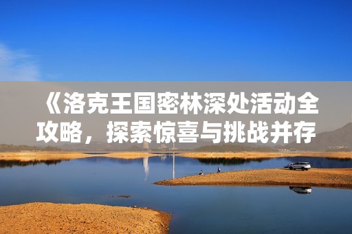 《洛克王国密林深处活动全攻略，探索惊喜与挑战并存的世界》