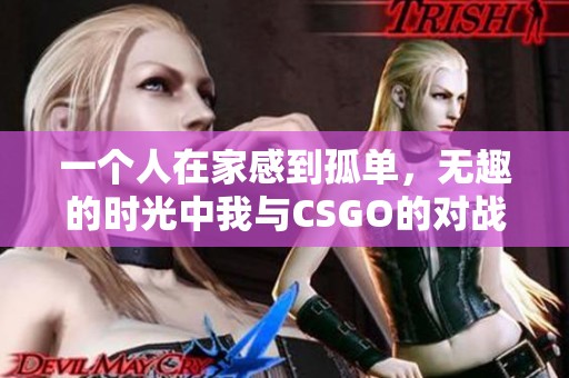一个人在家感到孤单，无趣的时光中我与CSGO的对战之旅