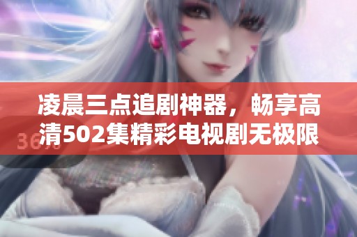 凌晨三点追剧神器，畅享高清502集精彩电视剧无极限