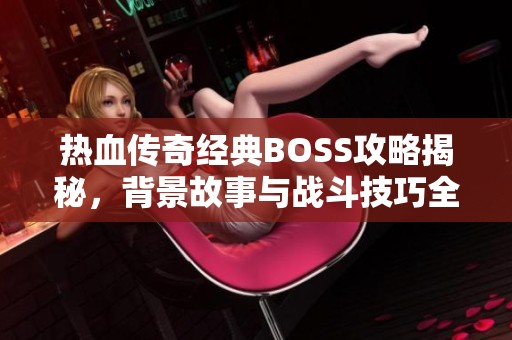 热血传奇经典BOSS攻略揭秘，背景故事与战斗技巧全解析