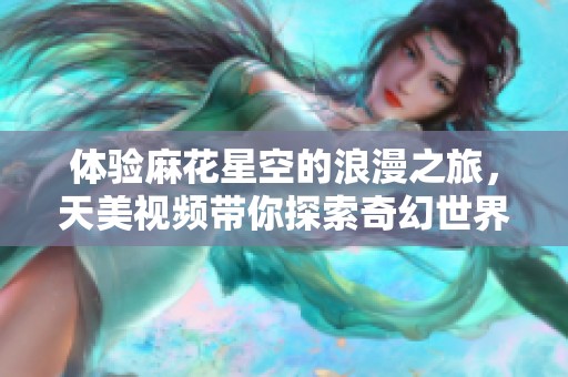 体验麻花星空的浪漫之旅，天美视频带你探索奇幻世界