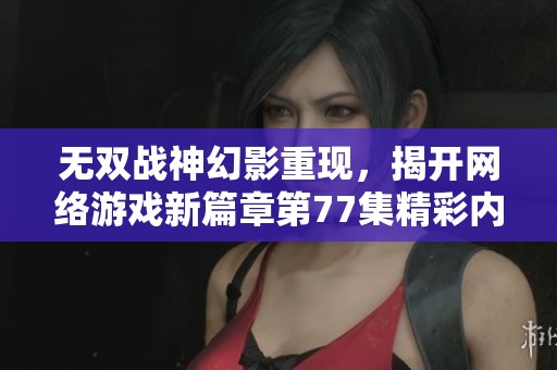 无双战神幻影重现，揭开网络游戏新篇章第77集精彩内容