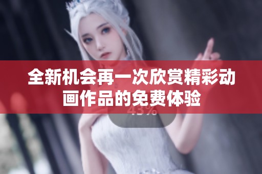 全新机会再一次欣赏精彩动画作品的免费体验