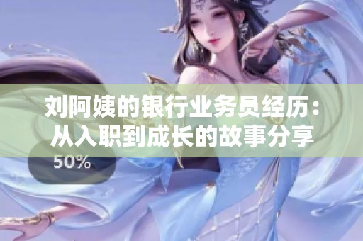 刘阿姨的银行业务员经历：从入职到成长的故事分享