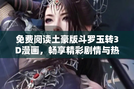 免费阅读土豪版斗罗玉转3D漫画，畅享精彩剧情与热血战斗