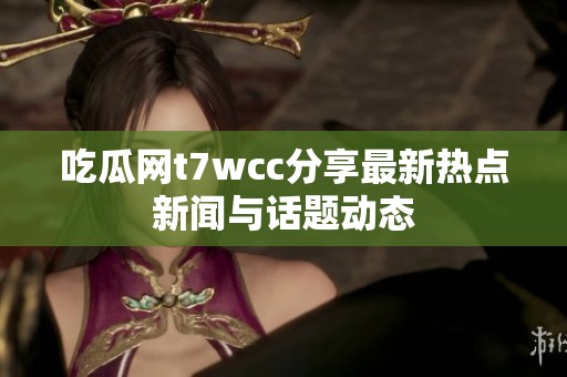 吃瓜网t7wcc分享最新热点新闻与话题动态