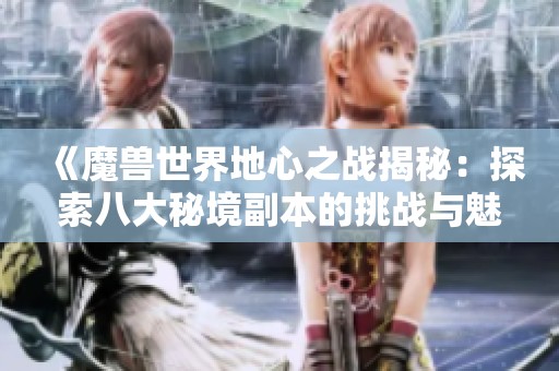 《魔兽世界地心之战揭秘：探索八大秘境副本的挑战与魅力》