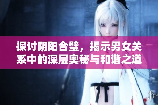 探讨阴阳合璧，揭示男女关系中的深层奥秘与和谐之道