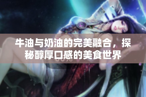 牛油与奶油的完美融合，探秘醇厚口感的美食世界