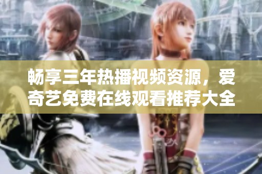 畅享三年热播视频资源，爱奇艺免费在线观看推荐大全