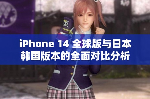 iPhone 14 全球版与日本韩国版本的全面对比分析