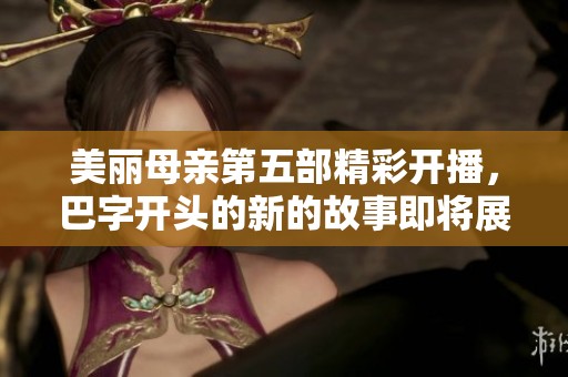美丽母亲第五部精彩开播，巴字开头的新的故事即将展开