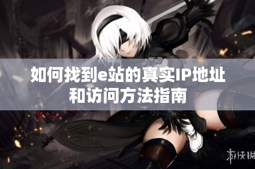 如何找到e站的真实IP地址和访问方法指南