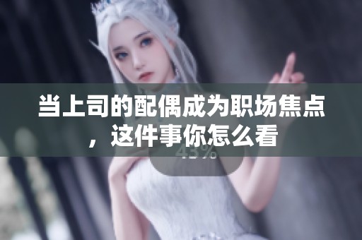 当上司的配偶成为职场焦点，这件事你怎么看