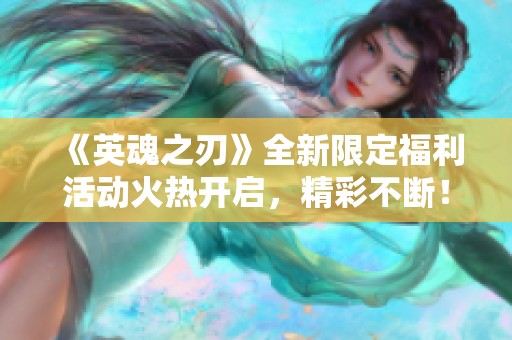 《英魂之刃》全新限定福利活动火热开启，精彩不断！