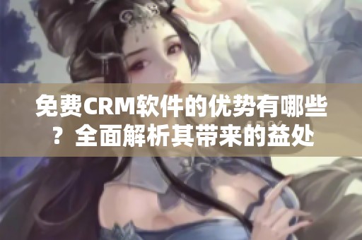 免费CRM软件的优势有哪些？全面解析其带来的益处