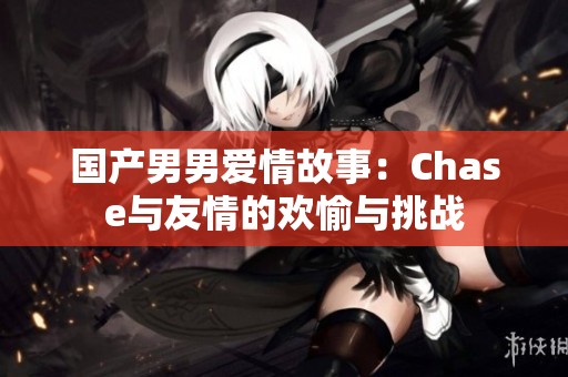 国产男男爱情故事：Chase与友情的欢愉与挑战