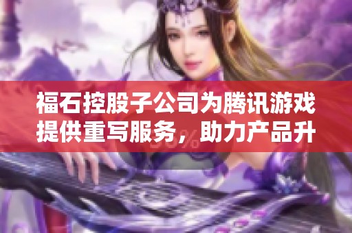 福石控股子公司为腾讯游戏提供重写服务，助力产品升级