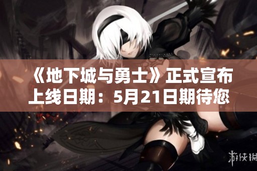 《地下城与勇士》正式宣布上线日期：5月21日期待您的参与！