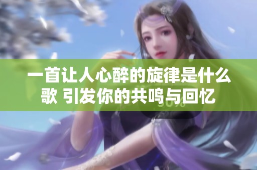 一首让人心醉的旋律是什么歌 引发你的共鸣与回忆