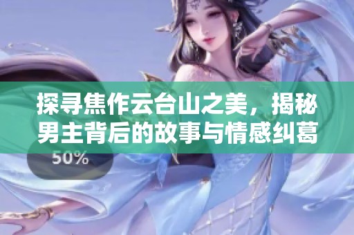 探寻焦作云台山之美，揭秘男主背后的故事与情感纠葛