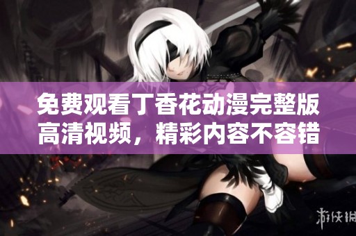 免费观看丁香花动漫完整版高清视频，精彩内容不容错过