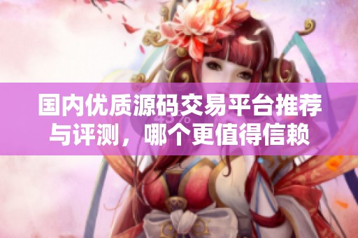 国内优质源码交易平台推荐与评测，哪个更值得信赖