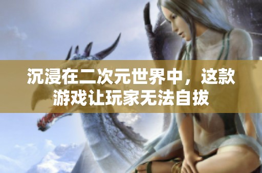 沉浸在二次元世界中，这款游戏让玩家无法自拔