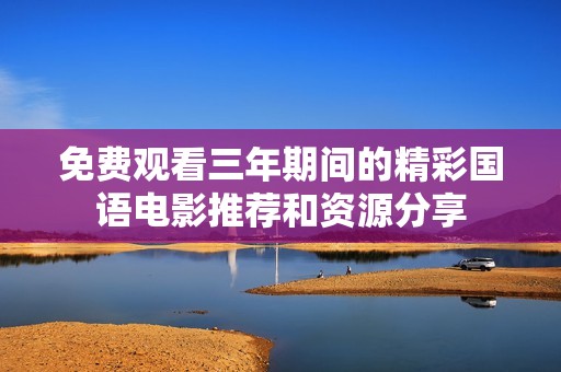 免费观看三年期间的精彩国语电影推荐和资源分享