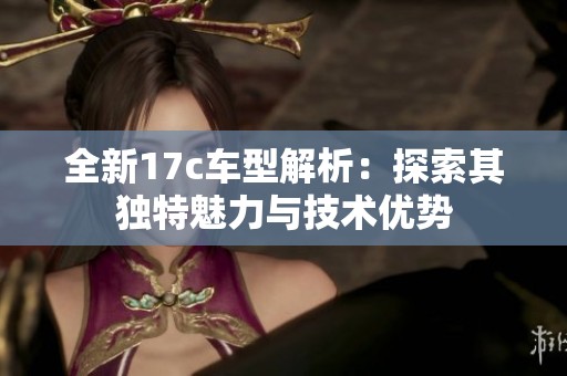 全新17c车型解析：探索其独特魅力与技术优势