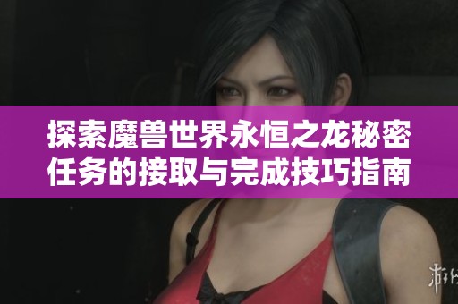 探索魔兽世界永恒之龙秘密任务的接取与完成技巧指南