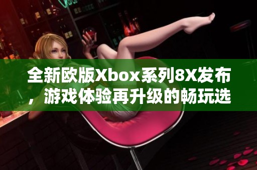 全新欧版Xbox系列8X发布，游戏体验再升级的畅玩选择