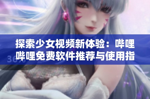 探索少女视频新体验：哔哩哔哩免费软件推荐与使用指南