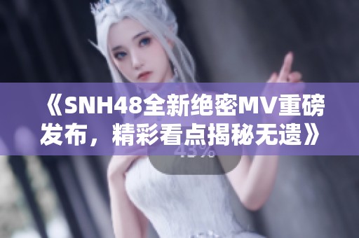 《SNH48全新绝密MV重磅发布，精彩看点揭秘无遗》
