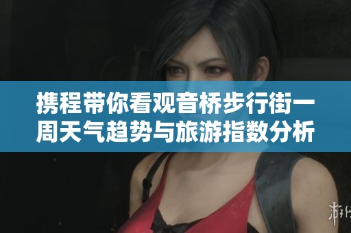 携程带你看观音桥步行街一周天气趋势与旅游指数分析