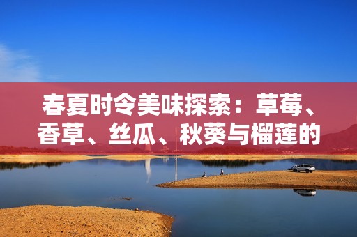 春夏时令美味探索：草莓、香草、丝瓜、秋葵与榴莲的奇妙搭配