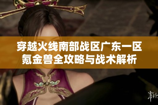 穿越火线南部战区广东一区氪金兽全攻略与战术解析