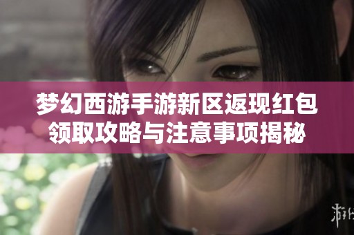 梦幻西游手游新区返现红包领取攻略与注意事项揭秘