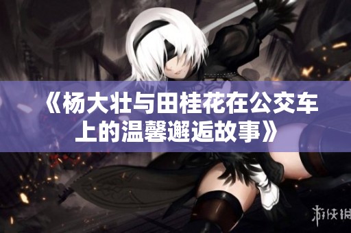 《杨大壮与田桂花在公交车上的温馨邂逅故事》